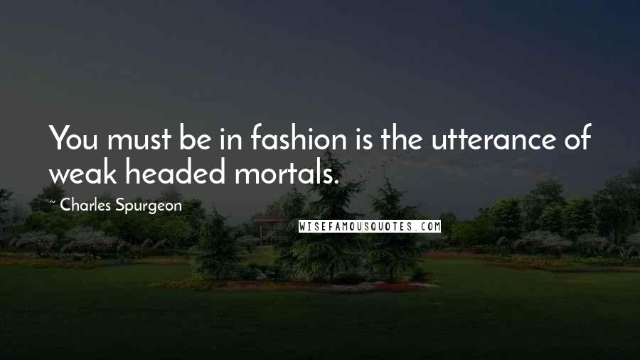 Charles Spurgeon Quotes: You must be in fashion is the utterance of weak headed mortals.