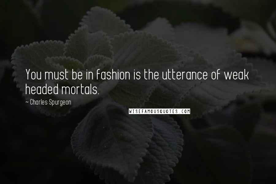 Charles Spurgeon Quotes: You must be in fashion is the utterance of weak headed mortals.