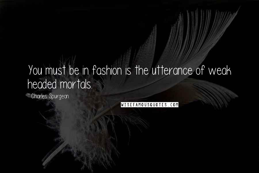 Charles Spurgeon Quotes: You must be in fashion is the utterance of weak headed mortals.