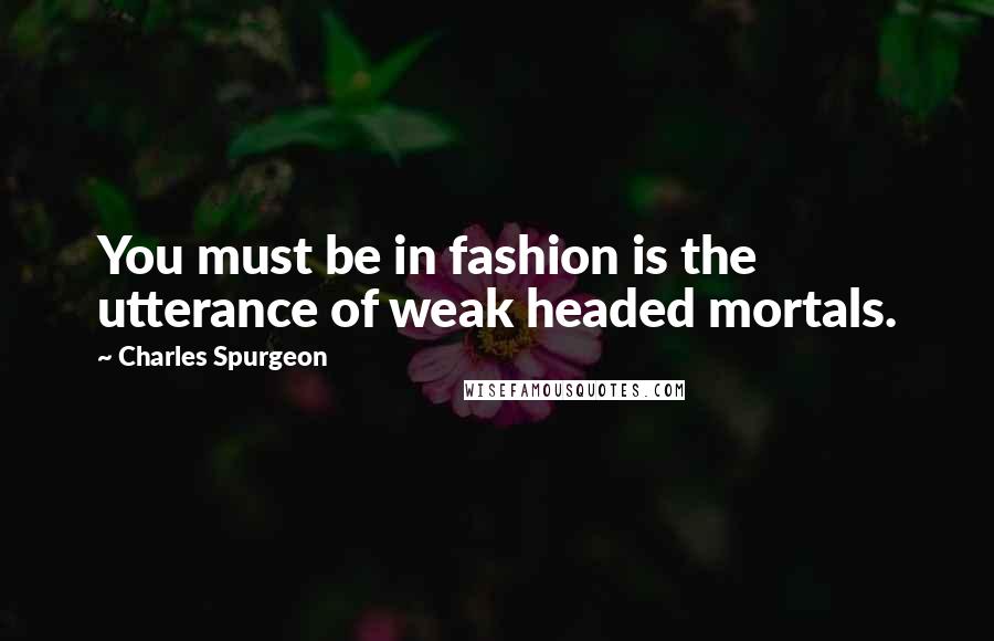 Charles Spurgeon Quotes: You must be in fashion is the utterance of weak headed mortals.