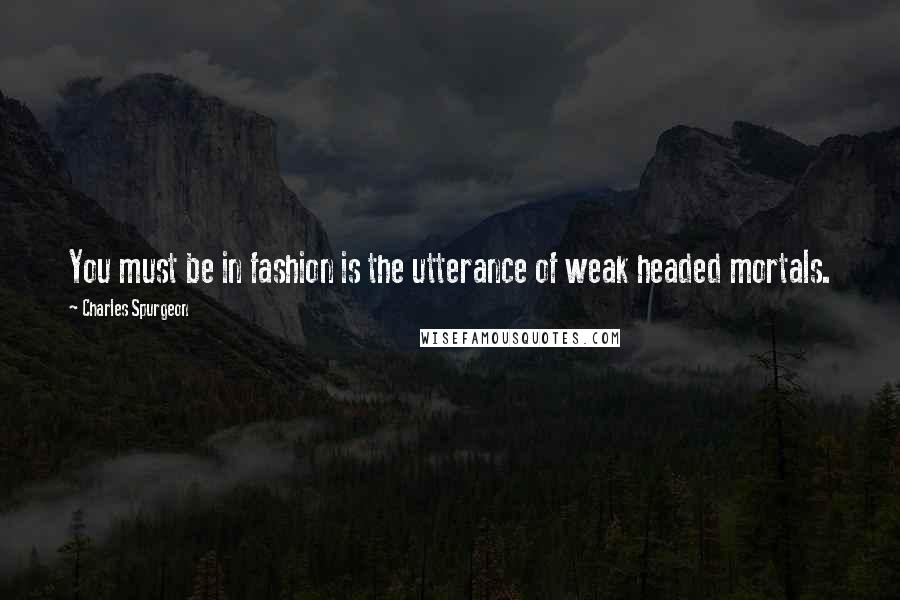 Charles Spurgeon Quotes: You must be in fashion is the utterance of weak headed mortals.