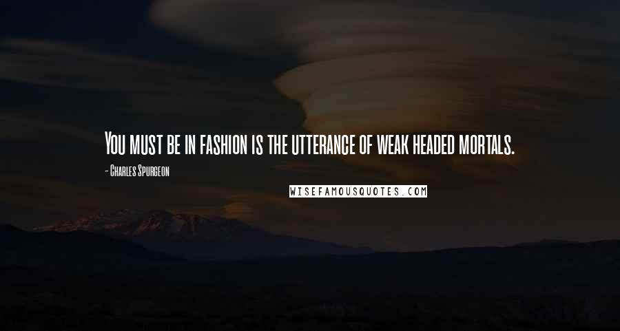 Charles Spurgeon Quotes: You must be in fashion is the utterance of weak headed mortals.