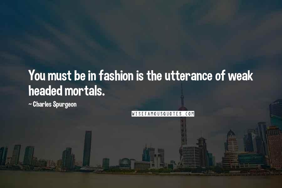 Charles Spurgeon Quotes: You must be in fashion is the utterance of weak headed mortals.