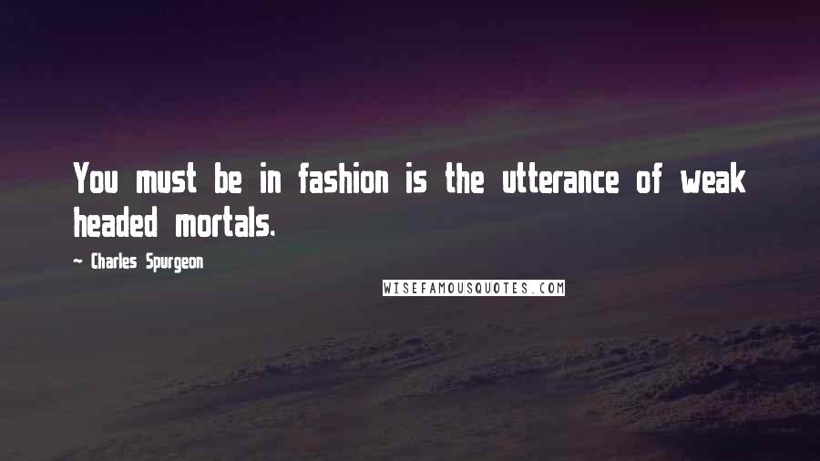 Charles Spurgeon Quotes: You must be in fashion is the utterance of weak headed mortals.