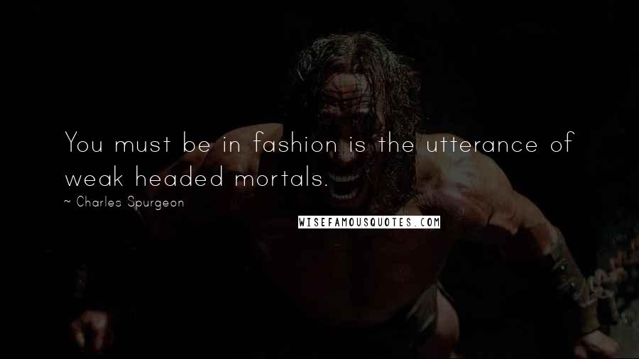 Charles Spurgeon Quotes: You must be in fashion is the utterance of weak headed mortals.