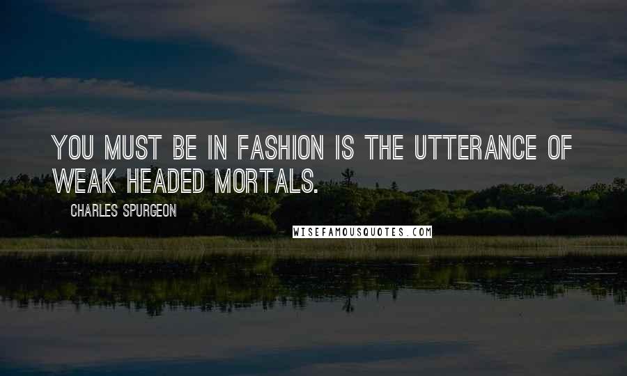 Charles Spurgeon Quotes: You must be in fashion is the utterance of weak headed mortals.