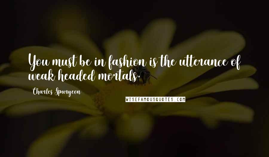 Charles Spurgeon Quotes: You must be in fashion is the utterance of weak headed mortals.