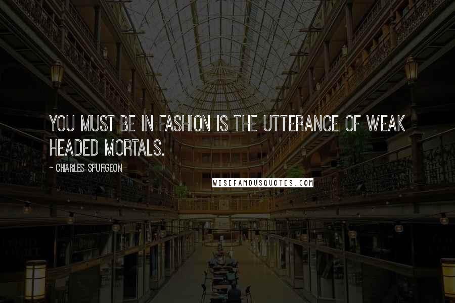 Charles Spurgeon Quotes: You must be in fashion is the utterance of weak headed mortals.