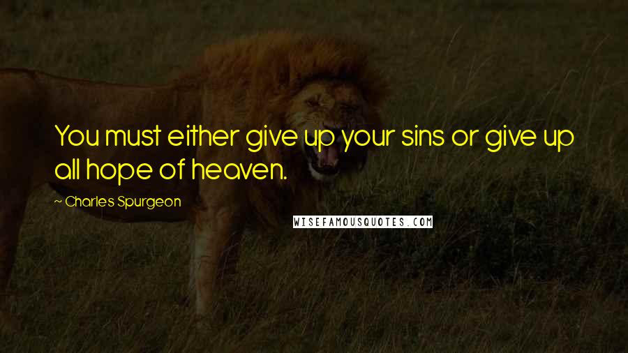Charles Spurgeon Quotes: You must either give up your sins or give up all hope of heaven.
