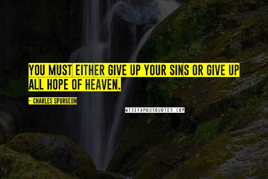 Charles Spurgeon Quotes: You must either give up your sins or give up all hope of heaven.