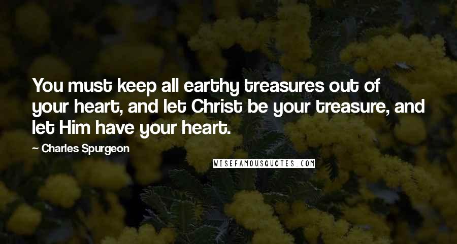 Charles Spurgeon Quotes: You must keep all earthy treasures out of your heart, and let Christ be your treasure, and let Him have your heart.