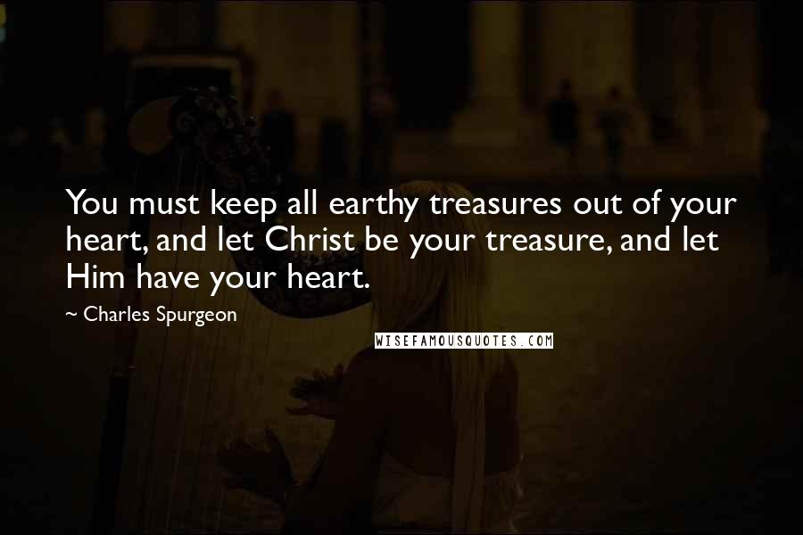 Charles Spurgeon Quotes: You must keep all earthy treasures out of your heart, and let Christ be your treasure, and let Him have your heart.