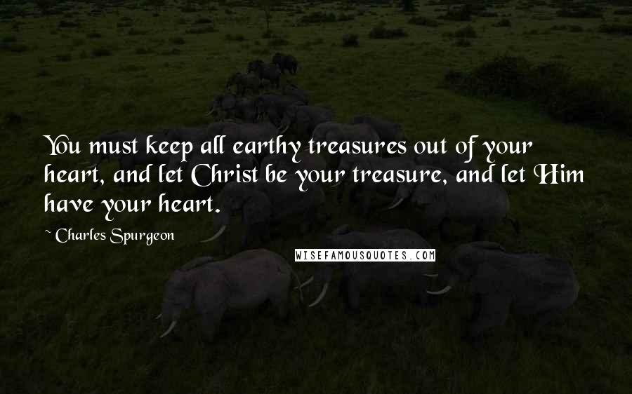 Charles Spurgeon Quotes: You must keep all earthy treasures out of your heart, and let Christ be your treasure, and let Him have your heart.