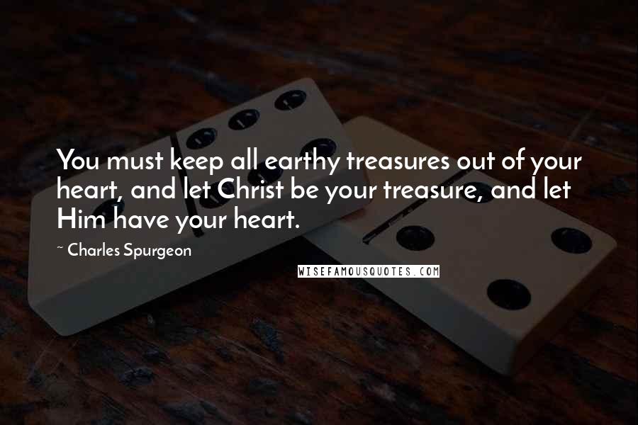 Charles Spurgeon Quotes: You must keep all earthy treasures out of your heart, and let Christ be your treasure, and let Him have your heart.