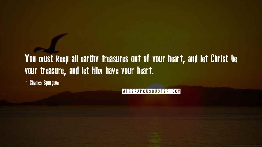 Charles Spurgeon Quotes: You must keep all earthy treasures out of your heart, and let Christ be your treasure, and let Him have your heart.