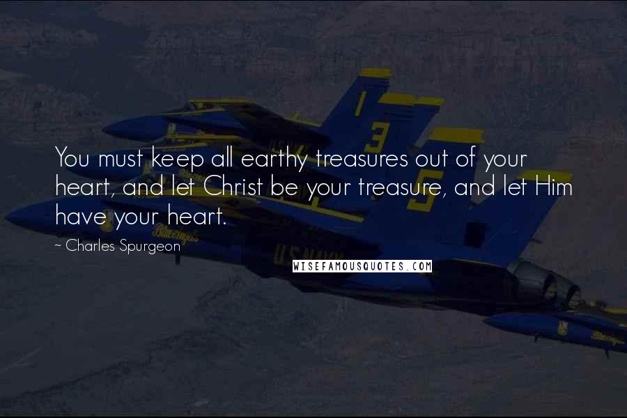 Charles Spurgeon Quotes: You must keep all earthy treasures out of your heart, and let Christ be your treasure, and let Him have your heart.