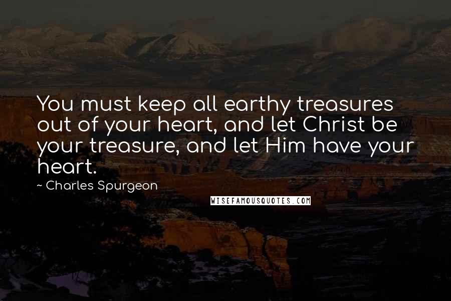 Charles Spurgeon Quotes: You must keep all earthy treasures out of your heart, and let Christ be your treasure, and let Him have your heart.