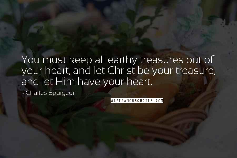 Charles Spurgeon Quotes: You must keep all earthy treasures out of your heart, and let Christ be your treasure, and let Him have your heart.