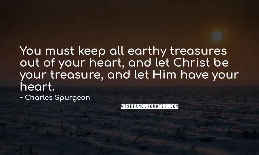 Charles Spurgeon Quotes: You must keep all earthy treasures out of your heart, and let Christ be your treasure, and let Him have your heart.