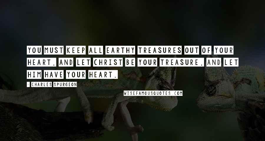 Charles Spurgeon Quotes: You must keep all earthy treasures out of your heart, and let Christ be your treasure, and let Him have your heart.