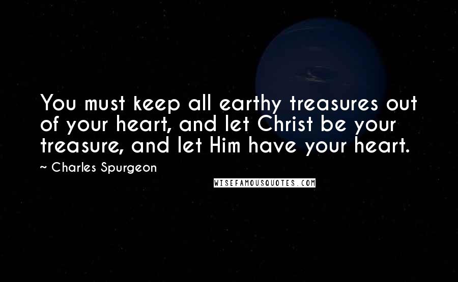 Charles Spurgeon Quotes: You must keep all earthy treasures out of your heart, and let Christ be your treasure, and let Him have your heart.