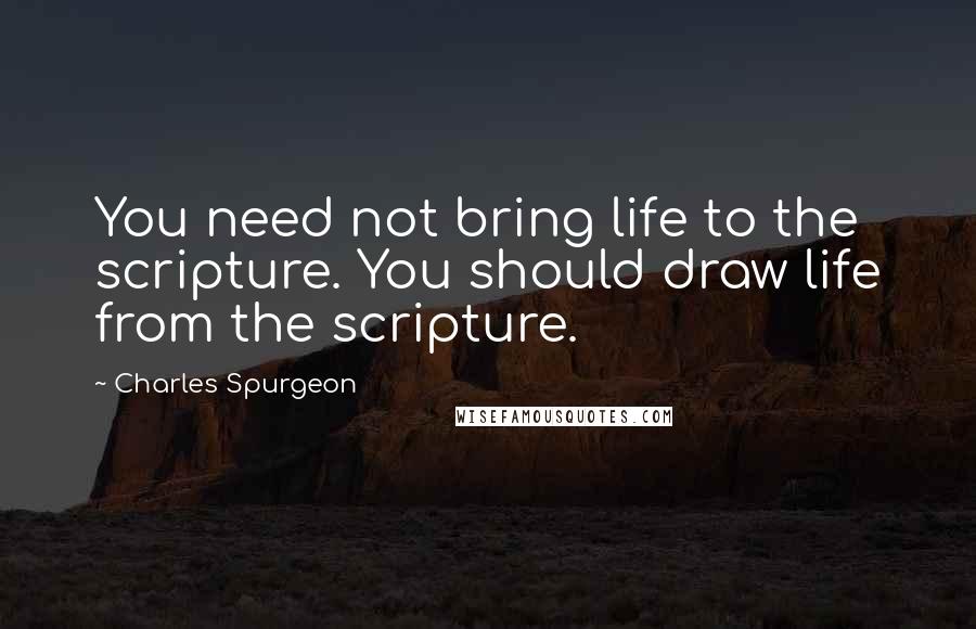 Charles Spurgeon Quotes: You need not bring life to the scripture. You should draw life from the scripture.