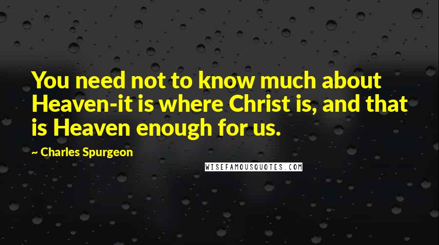 Charles Spurgeon Quotes: You need not to know much about Heaven-it is where Christ is, and that is Heaven enough for us.