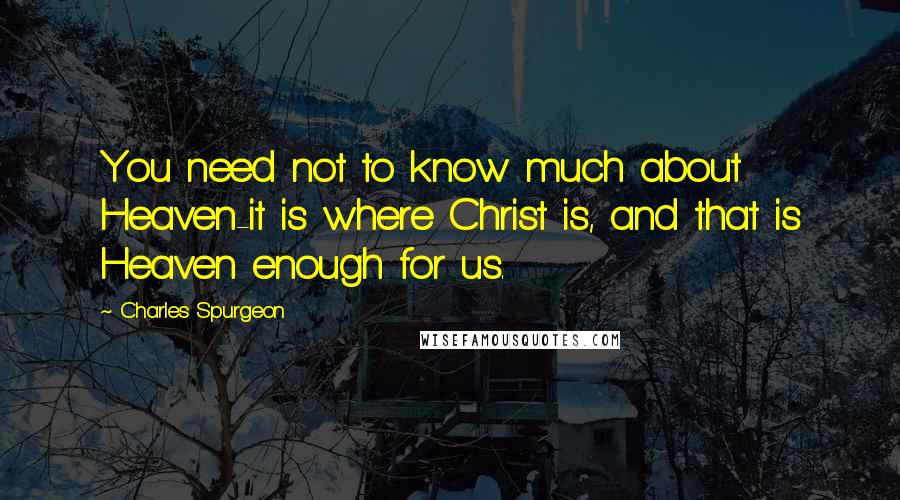 Charles Spurgeon Quotes: You need not to know much about Heaven-it is where Christ is, and that is Heaven enough for us.