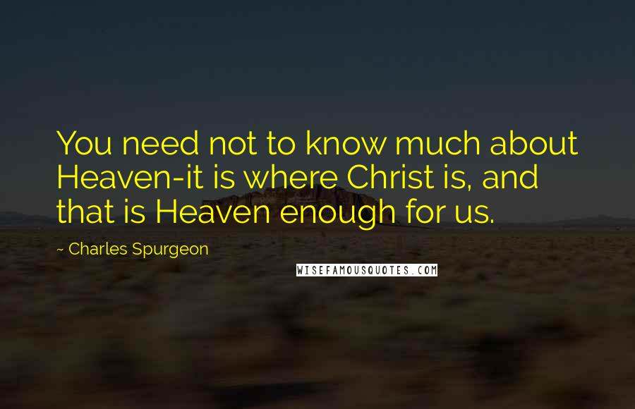 Charles Spurgeon Quotes: You need not to know much about Heaven-it is where Christ is, and that is Heaven enough for us.