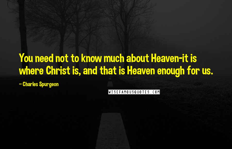 Charles Spurgeon Quotes: You need not to know much about Heaven-it is where Christ is, and that is Heaven enough for us.