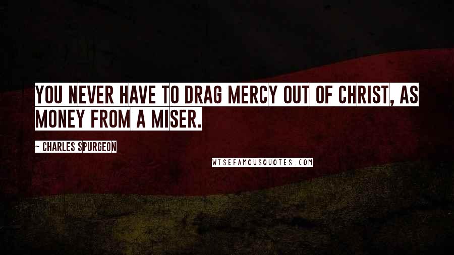 Charles Spurgeon Quotes: You never have to drag mercy out of Christ, as money from a miser.