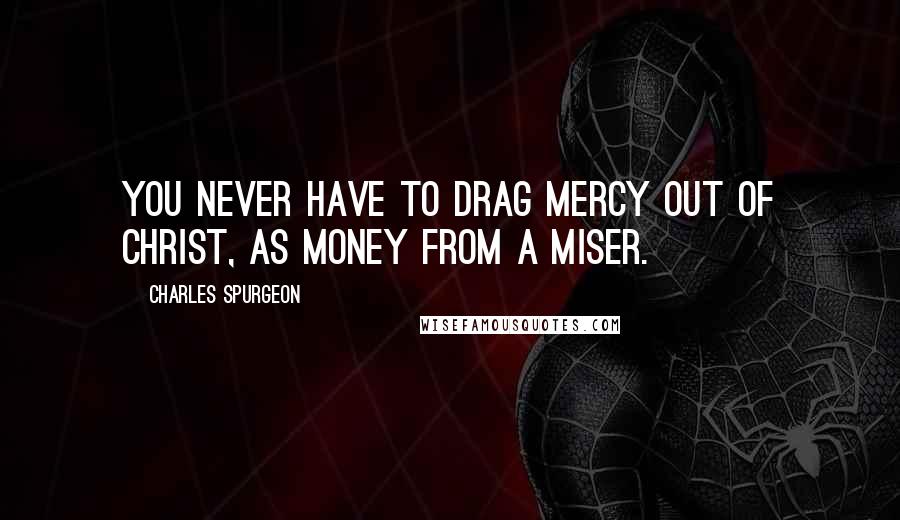 Charles Spurgeon Quotes: You never have to drag mercy out of Christ, as money from a miser.