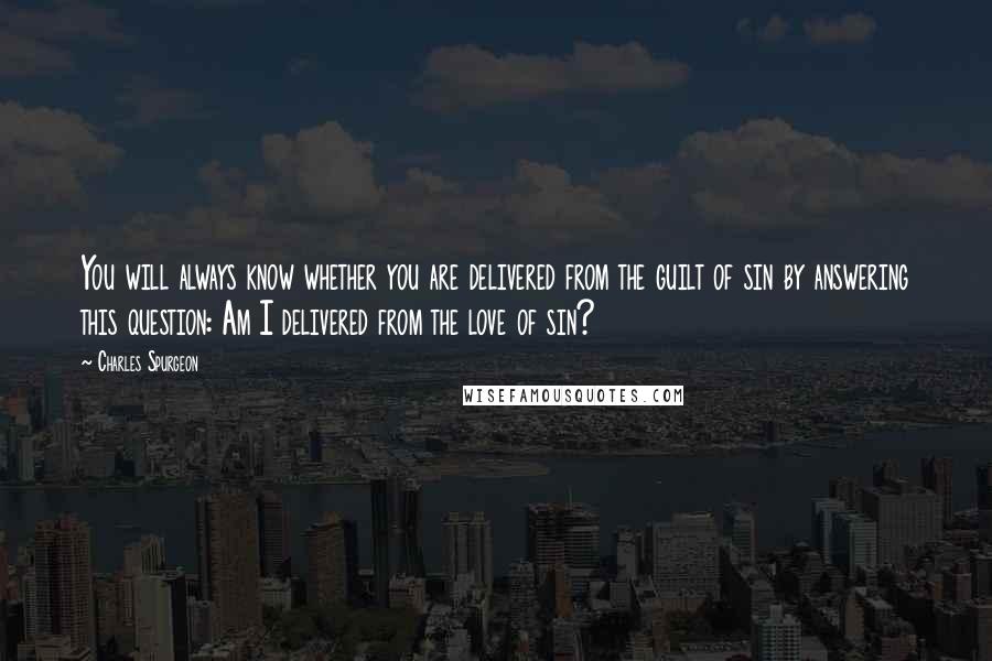 Charles Spurgeon Quotes: You will always know whether you are delivered from the guilt of sin by answering this question: Am I delivered from the love of sin?