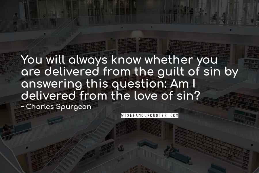 Charles Spurgeon Quotes: You will always know whether you are delivered from the guilt of sin by answering this question: Am I delivered from the love of sin?