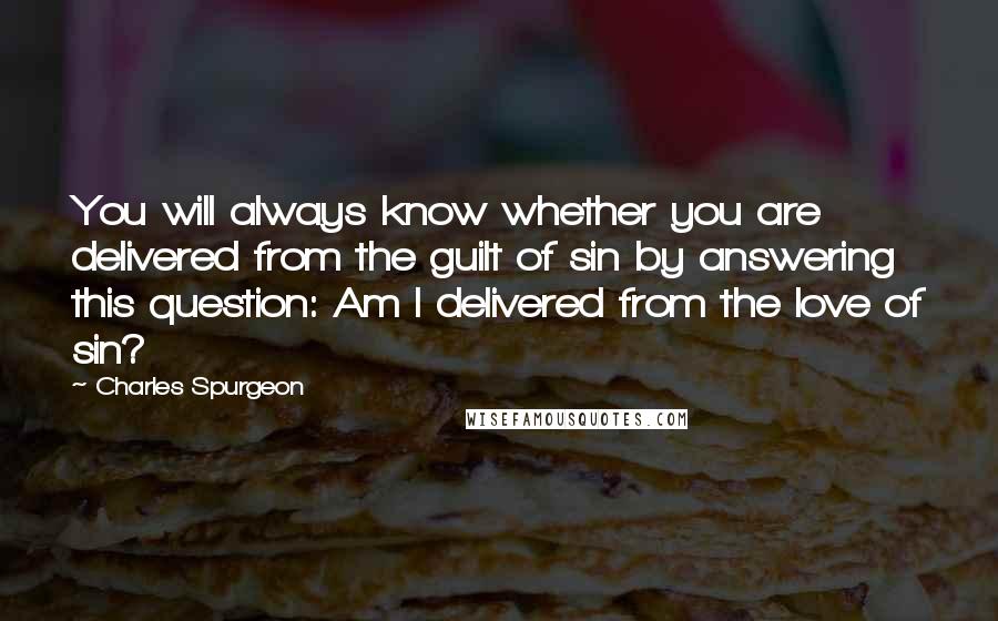 Charles Spurgeon Quotes: You will always know whether you are delivered from the guilt of sin by answering this question: Am I delivered from the love of sin?