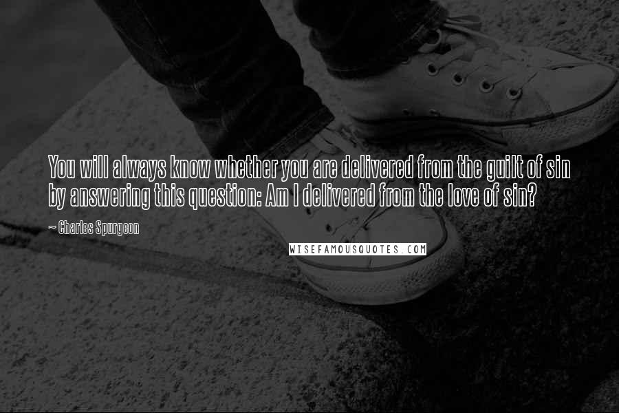 Charles Spurgeon Quotes: You will always know whether you are delivered from the guilt of sin by answering this question: Am I delivered from the love of sin?