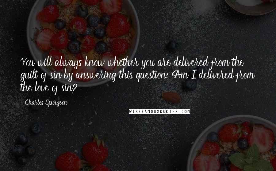 Charles Spurgeon Quotes: You will always know whether you are delivered from the guilt of sin by answering this question: Am I delivered from the love of sin?