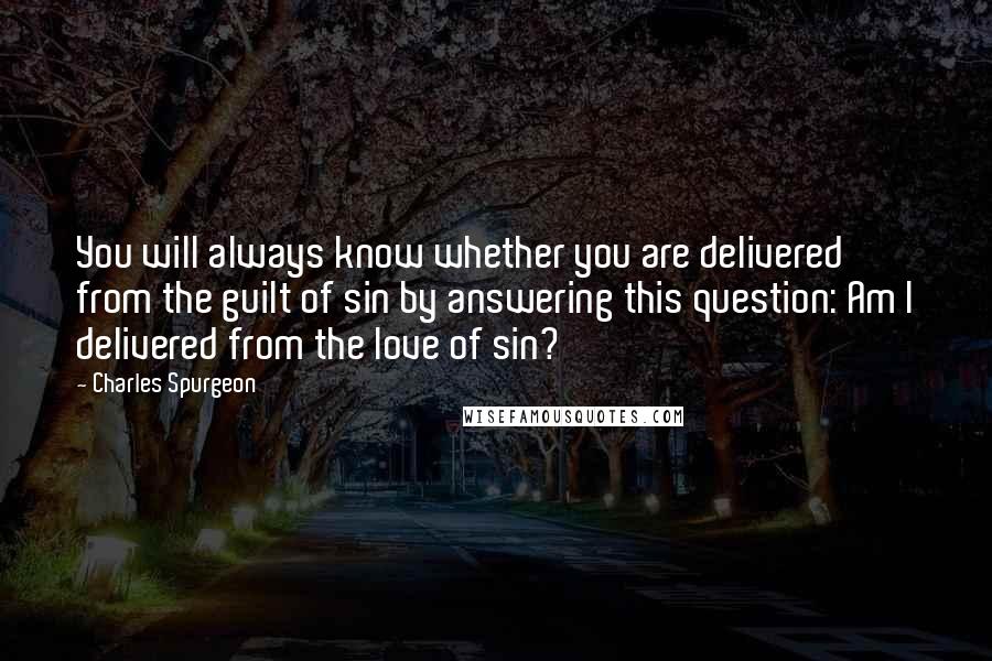 Charles Spurgeon Quotes: You will always know whether you are delivered from the guilt of sin by answering this question: Am I delivered from the love of sin?