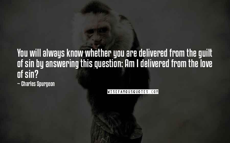 Charles Spurgeon Quotes: You will always know whether you are delivered from the guilt of sin by answering this question: Am I delivered from the love of sin?