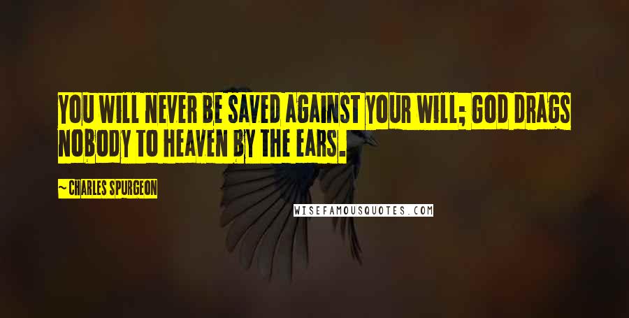 Charles Spurgeon Quotes: You will never be saved against your will; God drags nobody to heaven by the ears.