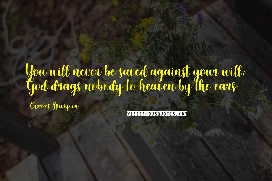 Charles Spurgeon Quotes: You will never be saved against your will; God drags nobody to heaven by the ears.