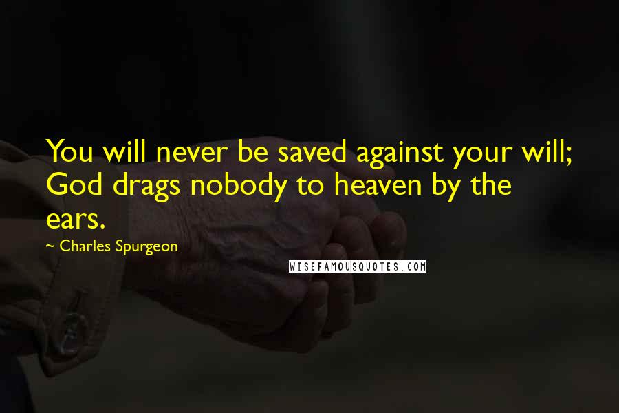 Charles Spurgeon Quotes: You will never be saved against your will; God drags nobody to heaven by the ears.