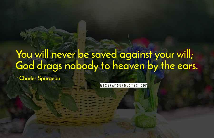 Charles Spurgeon Quotes: You will never be saved against your will; God drags nobody to heaven by the ears.