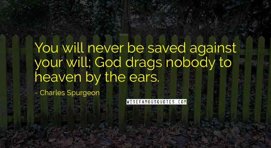 Charles Spurgeon Quotes: You will never be saved against your will; God drags nobody to heaven by the ears.