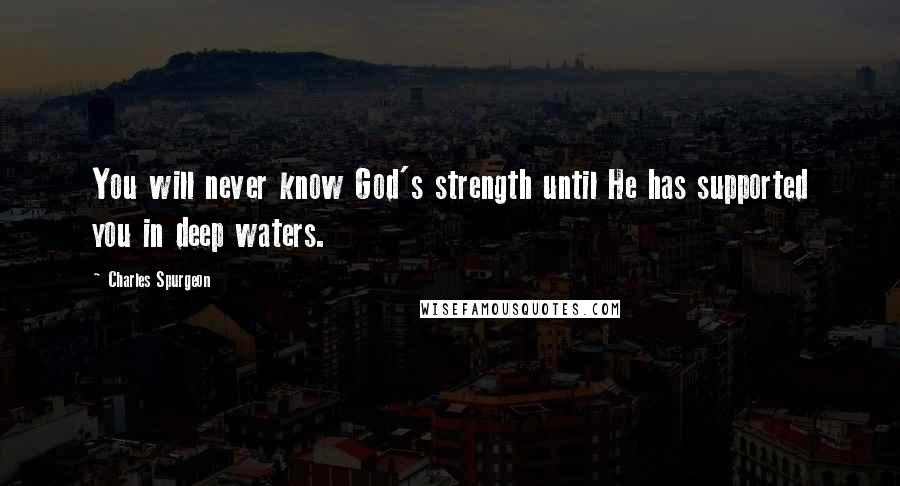 Charles Spurgeon Quotes: You will never know God's strength until He has supported you in deep waters.