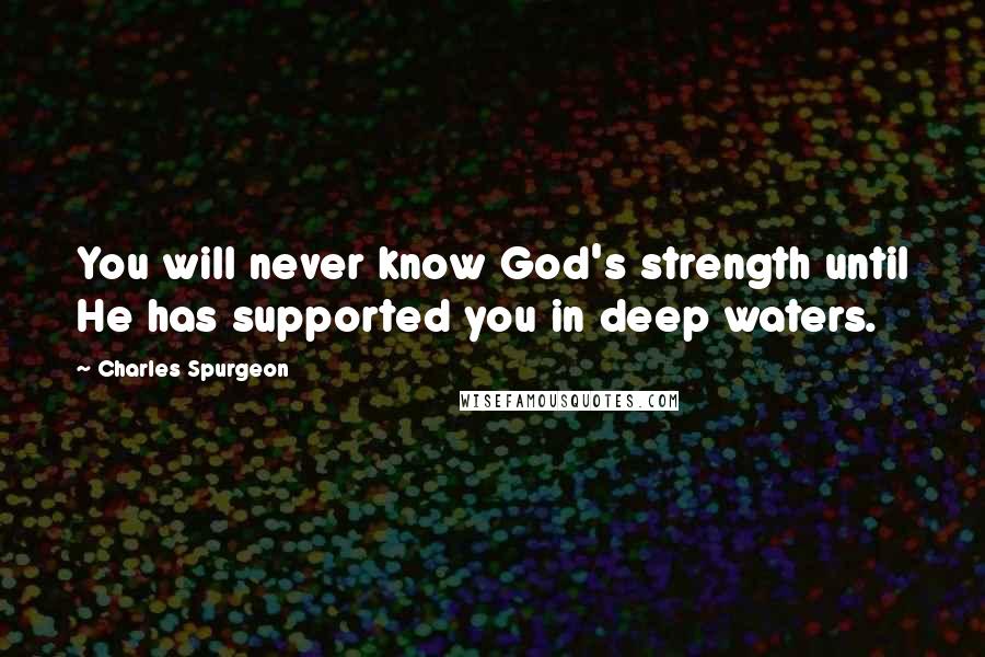 Charles Spurgeon Quotes: You will never know God's strength until He has supported you in deep waters.