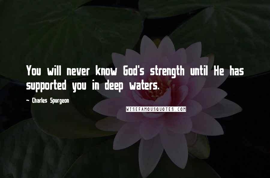 Charles Spurgeon Quotes: You will never know God's strength until He has supported you in deep waters.