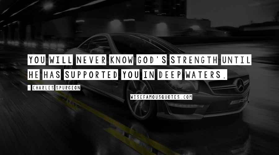 Charles Spurgeon Quotes: You will never know God's strength until He has supported you in deep waters.