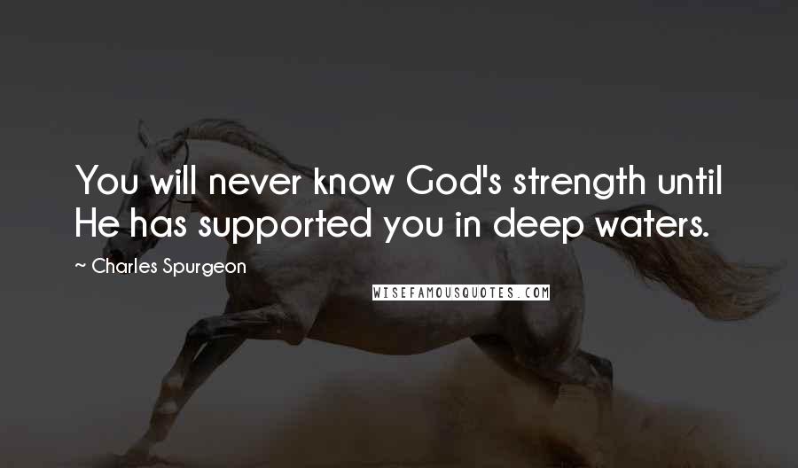 Charles Spurgeon Quotes: You will never know God's strength until He has supported you in deep waters.