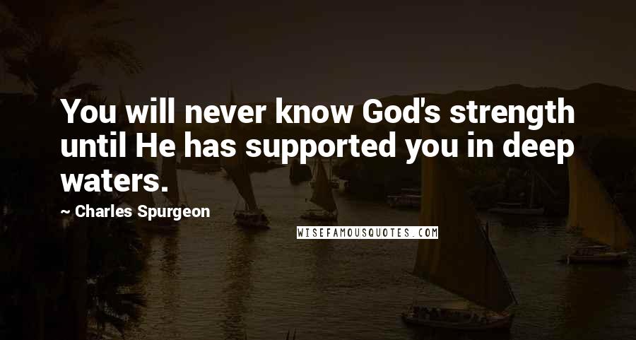 Charles Spurgeon Quotes: You will never know God's strength until He has supported you in deep waters.